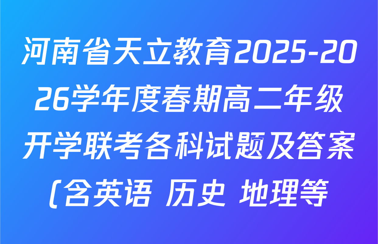 河南省天立教育2025-2026学年度春期高二年级开学联考各科试题及答案(含英语 历史 地理等)